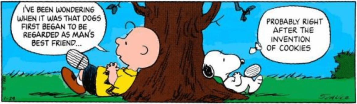 Peanuts "Invention of Cookies" I've been wondering when it was that dogs first began to be regarded as man's best friend... Probably right after the invention of cookies