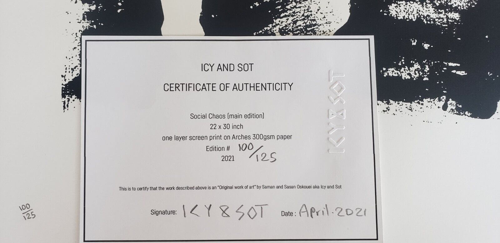 ICY & SOT Certificate of Authenticity Social Chaos (main edition) 22 x 30 inch one layer screen print on Arches 300gsm paper Edition # 100/125 2021 This is the certify that the work described above is an "Original work of art" by Saman and Sasan Oskouei aka Icy and Sot Sigature ICY & SOT Date April 2021